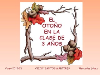 EL
                   OTOÑO
                    EN LA
                  CLASE DE
                   3 AÑOS



Curso 2012-13   C.E.I.P “SANTOS MÁRTIRES   Mercedes López
 