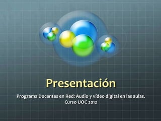 Presentación
Programa Docentes en Red: Audio y vídeo digital en las aulas.
                    Curso UOC 2012
 
