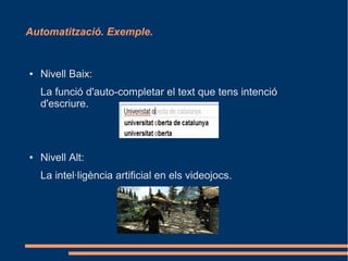 Automatització. Exemple.


●   Nivell Baix:
    La funció d'auto-completar el text que tens intenció
    d'escriure.



●   Nivell Alt:
    La intel·ligència artificial en els videojocs.
 