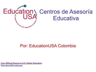 Centros de Asesoría Educativa Por: EducationUSA Colombia EducationUSA.state.gov 