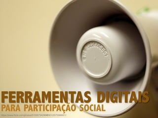 https://www.ﬂickr.com/photos/51035734296@N01/2575986601/
PARA PARTICIPAÇÃO SOCIAL
FERRAMENTAS DIGITAIS
 