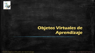 Alumna: Luz Marina FrancoOVA Objetos Virtuales de Aprendizaje
Objetos Virtuales de
Aprendizaje
 