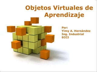 Por: Yimy A. Hernández Ing. Industrial ECCI Objetos Virtuales de  Aprendizaje 