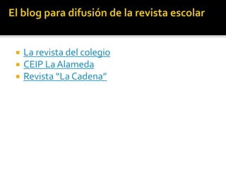  La revista del colegio
 CEIP La Alameda
 Revista “La Cadena”
 