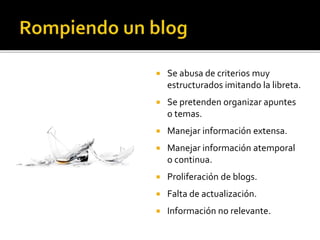  Se abusa de criterios muy
estructurados imitando la libreta.
 Se pretenden organizar apuntes
o temas.
 Manejar información extensa.
 Manejar información atemporal
o continua.
 Proliferación de blogs.
 Falta de actualización.
 Información no relevante.
 