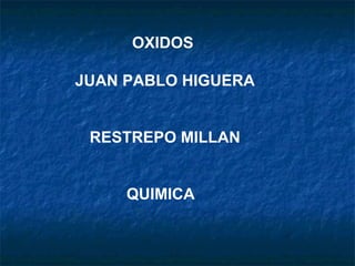OXIDOS
JUAN PABLO HIGUERA
RESTREPO MILLAN
QUIMICA
 