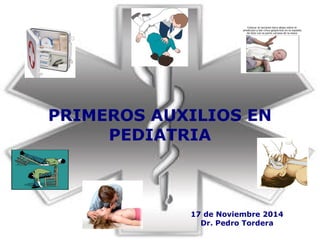 PRIMEROS AUXILIOS EN 
PEDIATRIA 
17 de Noviembre 2014 
Dr. Pedro Tordera 
 