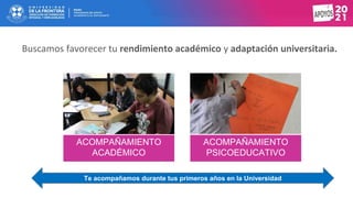 Buscamos favorecer tu rendimiento académico y adaptación universitaria.
EQUIPO MULTIDISCIPLINARIO
ACOMPAÑAMIENTO
ACADÉMICO
ACOMPAÑAMIENTO
PSICOEDUCATIVO
Te acompañamos durante tus primeros años en la Universidad
 