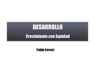 DESARROLLO
Crecimiento con Equidad
Pablo Ferreri
 