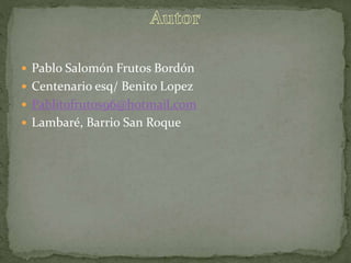  Pablo Salomón Frutos Bordón
 Centenario esq/ Benito Lopez
 Pablitofrutos96@hotmail.com
 Lambaré, Barrio San Roque
 