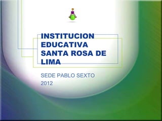 INSTITUCION
EDUCATIVA
SANTA ROSA DE
LIMA
SEDE PABLO SEXTO
2012
 