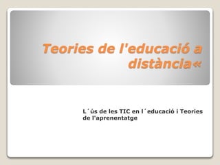 Teories de l'educació a
distància«
L´ús de les TIC en l´educació i Teories
de l'aprenentatge
 