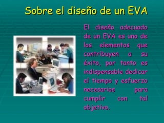 Sobre el diseño de un EVA El diseño adecuado de un EVA es uno de los elementos que contribuyen a su éxito, por tanto es indispensable dedicar el tiempo y esfuerzo necesarios para cumplir con tal objetivo. 