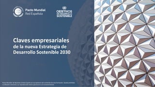 1
Claves empresariales
de la nueva Estrategia de
Desarrollo Sostenible 2030
Pacto Mundial de Naciones Unidas España es la propietaria del contenido de esta formación. Queda prohibida
su difusión a terceros y su reproducción total o parcial sin su el consentimiento.
 