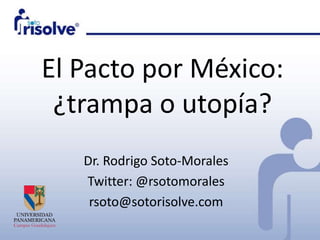 El Pacto por México:
¿trampa o utopía?
Dr. Rodrigo Soto-Morales
Twitter: @rsotomorales
rsoto@sotorisolve.com
 