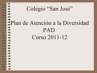 Colegio “San José”

Plan de Atención a la Diversidad
             PAD
         Curso 2011-12
 