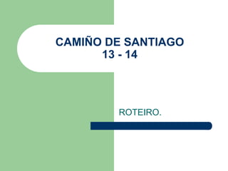 CAMIÑO DE SANTIAGO
13 - 14
ROTEIRO.
 