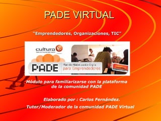 PADE VIRTUAL “ Emprendedores, Organizaciones, TIC”   Módulo para familiarizarse con la plataforma de la comunidad PADE Elaborado por : Carlos Fernández. Tutor/Moderador de la comunidad PADE Virtual 
