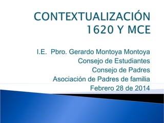 I.E. Pbro. Gerardo Montoya Montoya 
Consejo de Estudiantes 
Consejo de Padres 
Asociación de Padres de familia 
Febrero 28 de 2014 
 