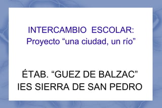 INTERCAMBIO ESCOLAR:
 Proyecto “una ciudad, un río”


 ÉTAB. “GUEZ DE BALZAC”
IES SIERRA DE SAN PEDRO
 