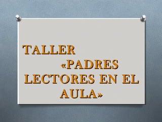 TALLERTALLER
«PADRES«PADRES
LECTORES EN ELLECTORES EN EL
AULA»AULA»
 