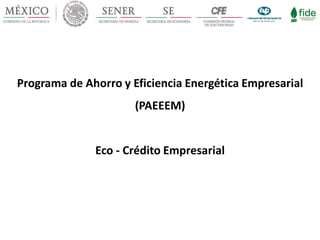 Programa de Ahorro y Eficiencia Energética Empresarial
(PAEEEM)
Eco - Crédito Empresarial
 