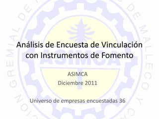 Análisis de Encuesta de Vinculación
  con Instrumentos de Fomento

                 ASIMCA
             Diciembre 2011

   Universo de empresas encuestadas 36
 