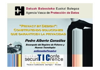 “Privacy by Design”:
 Construyendo soluciones
que garanticen la privacidad

       Pedro Alberto González
       Encargado del Registro de Ficheros y
               Nuevas Tecnologías
              paGonzalez@avpd.es
 