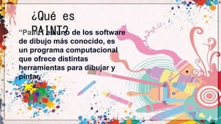 ¿Qué es
PAINT?
“Paint” es uno de los software
de dibujo más conocido, es
un programa computacional
que ofrece distintas
herramientas para dibujar y
pintar.
 