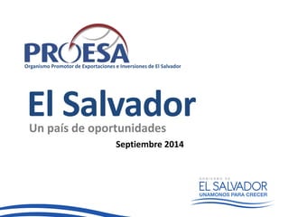 Organismo Promotor de Exportaciones e Inversiones de El Salvador 
El Salvador 
Un país de oportunidades 
Septiembre 2014 
 