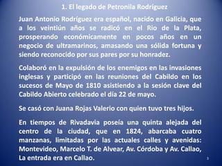 Juan Antonio Rodríguez era español, nacido en Galicia, que
a los veintiún años se radicó en el Rio de la Plata,
prosperand...