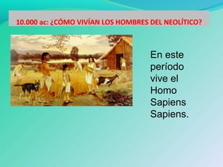 10.000 ac: ¿CÓMO VIVÍAN LOS HOMBRES DEL NEOLÍTICO?
En este
período
vive el
Homo
Sapiens
Sapiens.
 