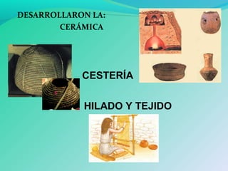 - DESARROLLARON LA:
CERÁMICA
CESTERÍA
HILADO Y TEJIDO
 