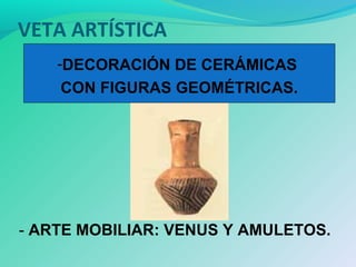 VETA ARTÍSTICA
- ARTE MOBILIAR: VENUS Y AMULETOS.
-DECORACIÓN DE CERÁMICAS
CON FIGURAS GEOMÉTRICAS.
 