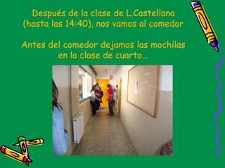 Después de la clase de L.Castellana
(hasta las 14:40), nos vamos al comedor

Antes del comedor dejamos las mochilas
        en la clase de cuarto...
 