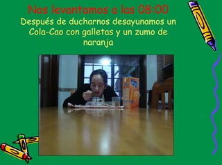 Nos levantamos a las 08:00
Después de ducharnos desayunamos un
 Cola-Cao con galletas y un zumo de
              naranja
 