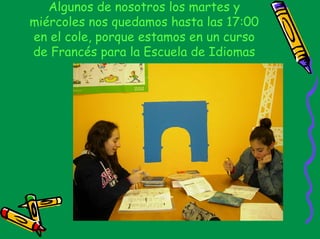 Algunos de nosotros los martes y
miércoles nos quedamos hasta las 17:00
en el cole, porque estamos en un curso
de Francés para la Escuela de Idiomas
 