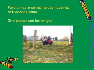 Pero el resto de las tardes hacemos
actividades como...

Ir a pasear con los amigos
 