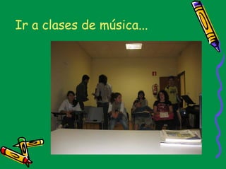 Ir a clases de música...
 
