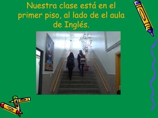 Nuestra clase está en el
primer piso, al lado de el aula
         de Inglés.
 