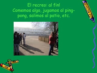 El recreo: al fin!
Comemos algo, jugamos al ping-
  pong, salimos al patio, etc.
 