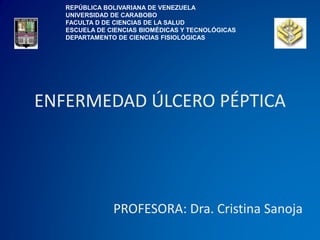 ENFERMEDAD ÚLCERO PÉPTICA
PROFESORA: Dra. Cristina Sanoja
REPÚBLICA BOLIVARIANA DE VENEZUELA
UNIVERSIDAD DE CARABOBO
FACULTA D DE CIENCIAS DE LA SALUD
ESCUELA DE CIENCIAS BIOMÉDICAS Y TECNOLÓGICAS
DEPARTAMENTO DE CIENCIAS FISIOLÓGICAS
 