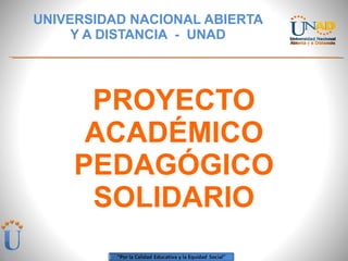 PROYECTO ACADÉMICO PEDAGÓGICO SOLIDARIO UNIVERSIDAD NACIONAL ABIERTA Y A DISTANCIA  -  UNAD 