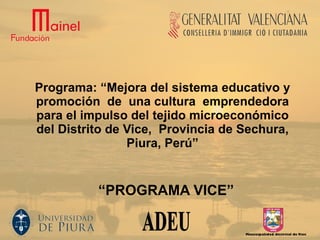 Programa: “Mejora del sistema educativo y promoción  de  una cultura  emprendedora para el impulso del tejido microeconómico del Distrito de Vice,  Provincia de Sechura, Piura, Perú” “ PROGRAMA VICE” 