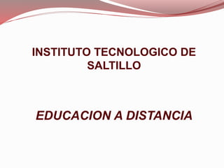 INSTITUTO TECNOLOGICO DE
SALTILLO
EDUCACION A DISTANCIA
 