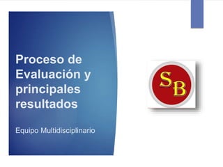 Proceso de
Evaluación y
principales
resultados
Equipo Multidisciplinario
 