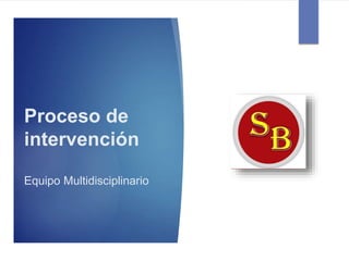 Proceso de
intervención
Equipo Multidisciplinario
 