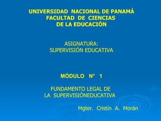 UNIVERSIDAD  NACIONAL DE PANAMÁ FACULTAD  DE  CIENCIAS  DE LA EDUCACIÓN ASIGNATURA: SUPERVISIÓN EDUCATIVA MÓDULO  N°  1 FUNDAMENTO LEGAL DE  LA  SUPERVISIÓNEDUCATIVA  Mgter.  Cristín  A.  Morán   . 