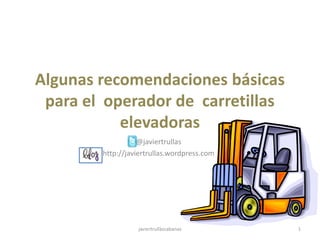 Algunas recomendaciones básicas
 para el operador de carretillas
           elevadoras
                   @javiertrullas
        http://javiertrullas.wordpress.com




                  javiertrullàscabanas       1
 
