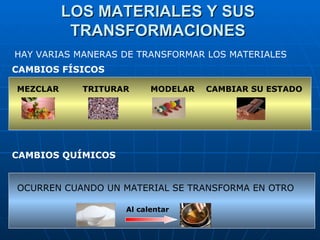 LOS MATERIALES Y SUS TRANSFORMACIONES HAY VARIAS MANERAS DE TRANSFORMAR LOS MATERIALES  CAMBIOS FÍSICOS CAMBIOS QUÍMICOS TRITURAR MEZCLAR MODELAR CAMBIAR SU ESTADO OCURREN CUANDO UN MATERIAL SE TRANSFORMA EN OTRO Al calentar 